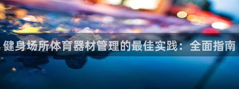 富联娱乐服务站怎么样：健身场所体育器材管理的最佳实践