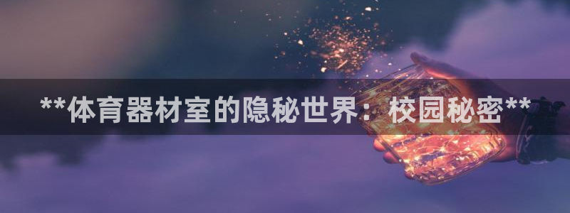 富联娱乐平台开户要钱吗：**体育器材室的隐秘世界：校