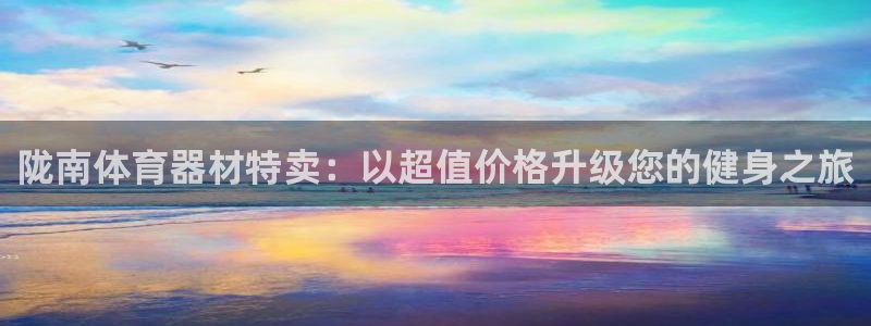 富联娱乐登录注册不了：陇南体育器材特卖：以超值价格升