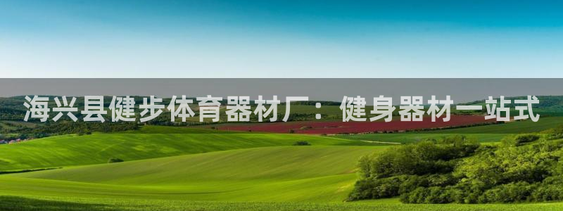 富联申购何时上市：海兴县健步体育器材厂：健身器材一站