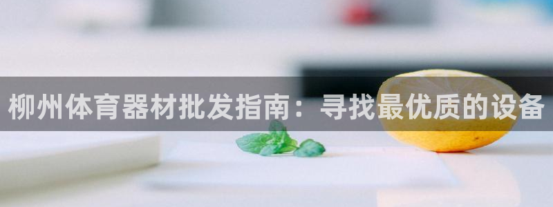 富联平台官网登录网址：柳州体育器材批发指南：寻找最优