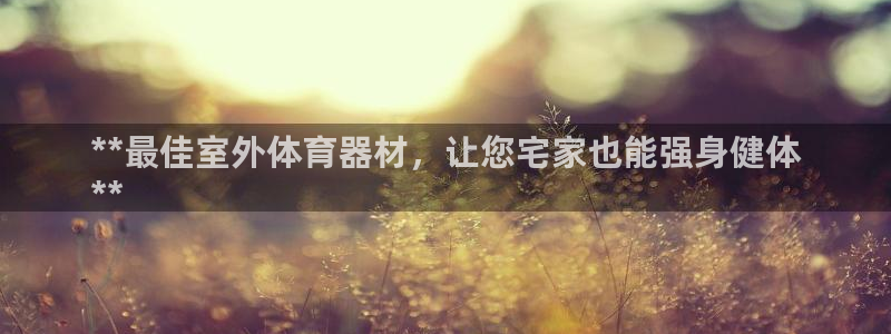 富联娱乐玩法机制是什么：**最佳室外体育器材，让您宅