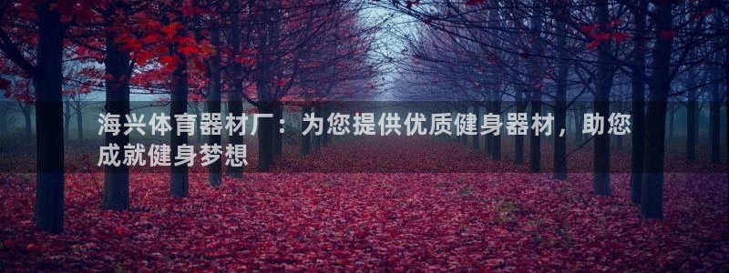 富联娱乐官方网站下载安卓：海兴体育器材厂：为您提供优