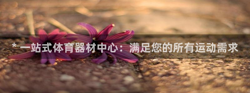 富联娱乐官方网站入口下载：* 一站式体育器材中心：满