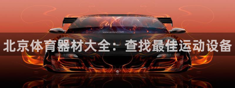 富联娱乐老板是谁：北京体育器材大全：查找最佳运动设备