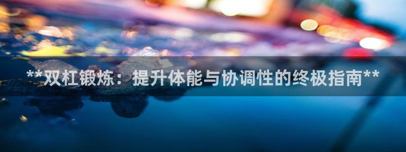 富联平台注册地址是哪里：**双杠锻炼：提升体能与协调