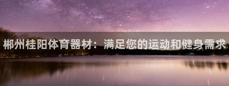 富联平台线路检测中心官网：郴州桂阳体育器材：满足您的