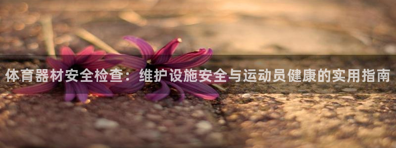 富联娱乐登录注册：体育器材安全检查：维护设施安全与运