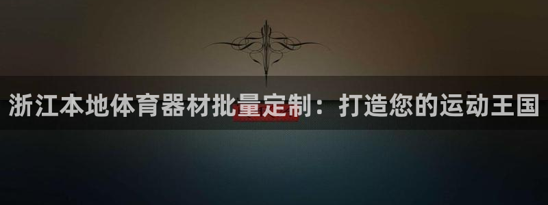 富联平台官网下载：浙江本地体育器材批量定制：打造您的
