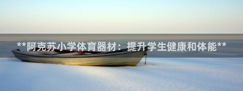 富联娱乐负责人是谁：**阿克苏小学体育器材：提升学生