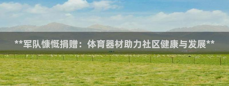 富联平台总代：**军队慷慨捐赠：体育器材助力社区健康