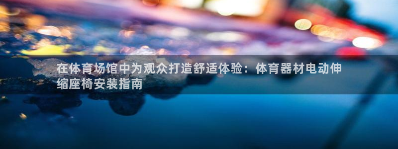 富联娱乐革7O777：在体育场馆中为观众打造舒适体验