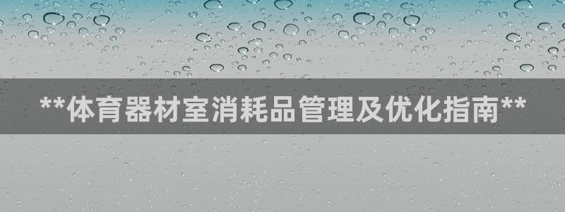 富联娱乐登录注册入口官网下载：**体育器材室消耗品管