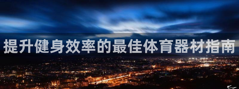 富联平台布7O777：提升健身效率的最佳体育器材指南