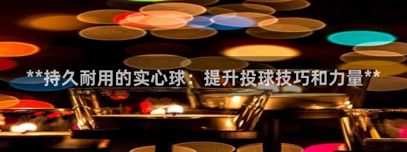 富联娱乐话 5O6917 富联：**持久耐用的实心球