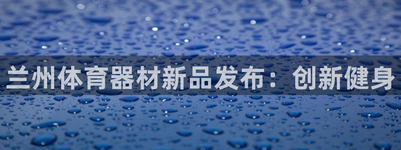 富联官方网站入口：兰州体育器材新品发布：创新健身