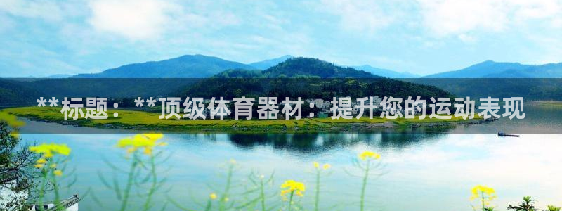 富联娱乐官方网站首页：**标题：**顶级体育器材：提