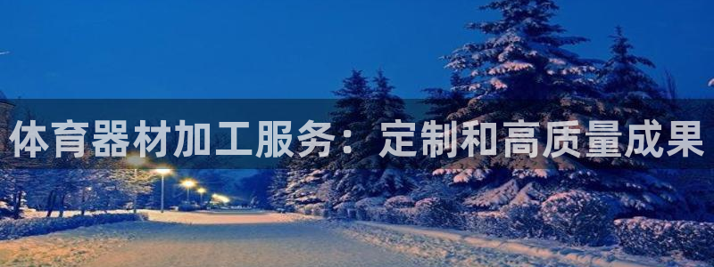 富联娱乐登录注册流程：体育器材加工服务：定制和高质量