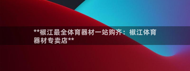 富联官网注册流程：**椒江最全体育器材一站购齐：椒江