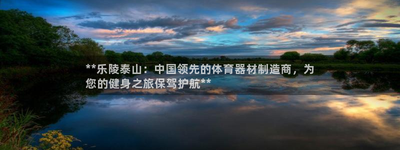 富联平台安装视频教程：**乐陵泰山：中国领先的体育器