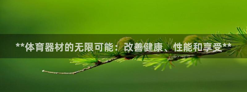 富联平台官网登录网址：**体育器材的无限可能：改善健
