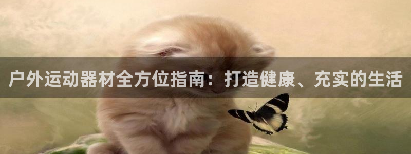 富联平台登录注册账号：户外运动器材全方位指南：打造健