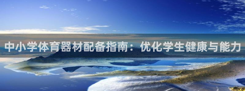 富联娱乐负责人是谁：中小学体育器材配备指南：优化学生