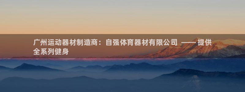 富联娱乐客服微信公众号：广州运动器材制造商：自强体育器材有限