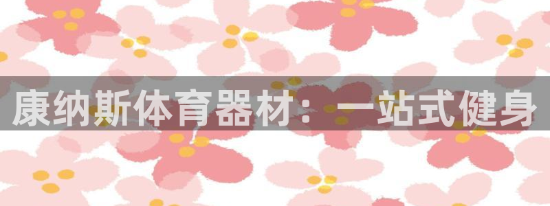 富联平台客 37oo735：康纳斯体育器材：一站式健